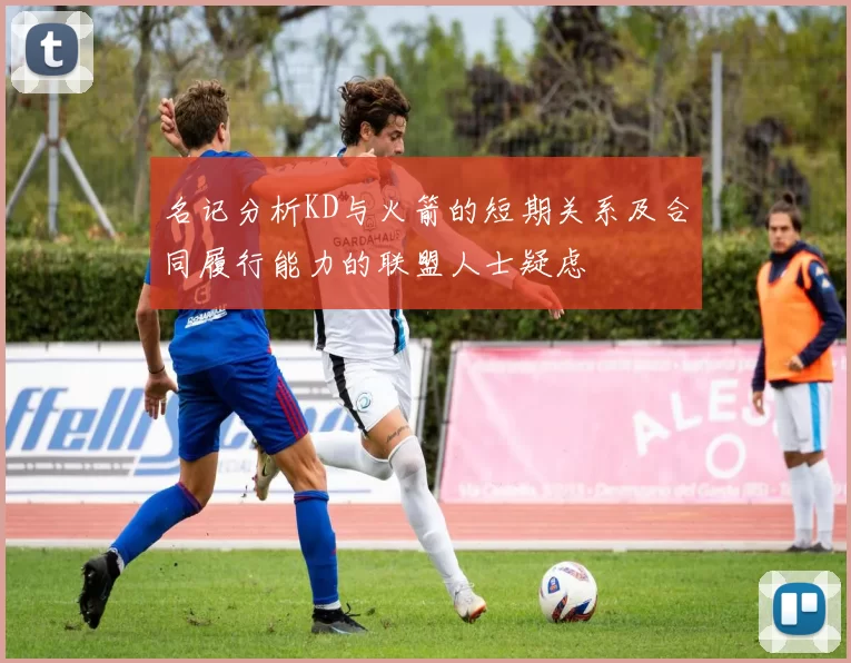 名记分析KD与火箭的短期关系及合同履行能力的联盟人士疑虑
